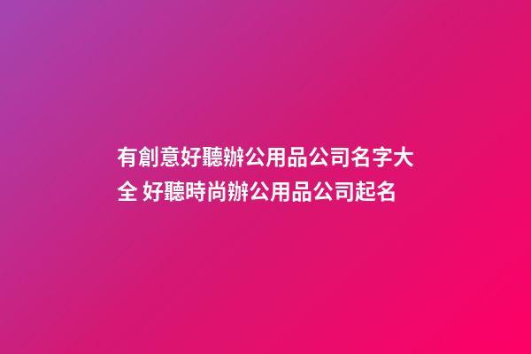 有創意好聽辦公用品公司名字大全 好聽時尚辦公用品公司起名